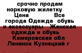 срочно продам норковую жилетку!!! › Цена ­ 13 000 - Все города Одежда, обувь и аксессуары » Женская одежда и обувь   . Кемеровская обл.,Ленинск-Кузнецкий г.